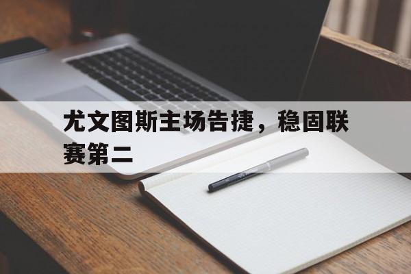 新葡京博彩官网-尤文图斯主场告捷，稳固联赛第二